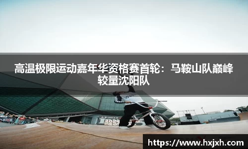 高温极限运动嘉年华资格赛首轮：马鞍山队巅峰较量沈阳队