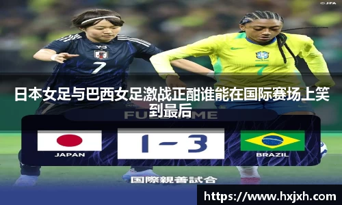 日本女足与巴西女足激战正酣谁能在国际赛场上笑到最后
