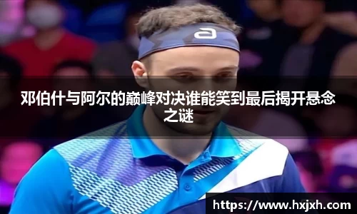 邓伯什与阿尔的巅峰对决谁能笑到最后揭开悬念之谜